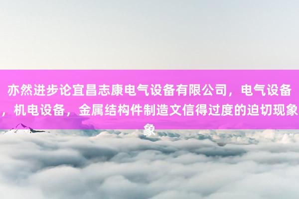 亦然进步论宜昌志康电气设备有限公司，电气设备，机电设备，金属结构件制造文信得过度的迫切现象