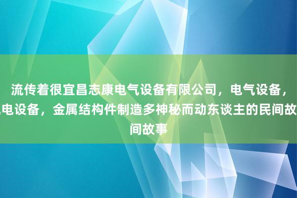 流传着很宜昌志康电气设备有限公司，电气设备，机电设备，金属结构件制造多神秘而动东谈主的民间故事