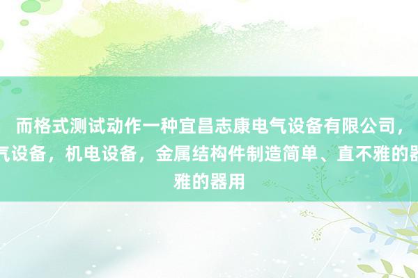 而格式测试动作一种宜昌志康电气设备有限公司,电气设备,机电设备,金属结构件制造简单、直不雅的器用