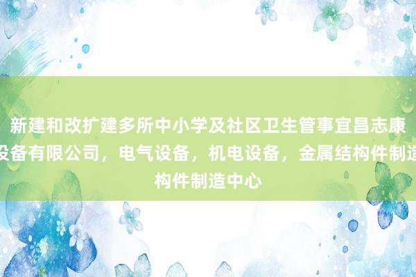 新建和改扩建多所中小学及社区卫生管事宜昌志康电气设备有限公司,电气设备,机电设备,金属结构件制造中心